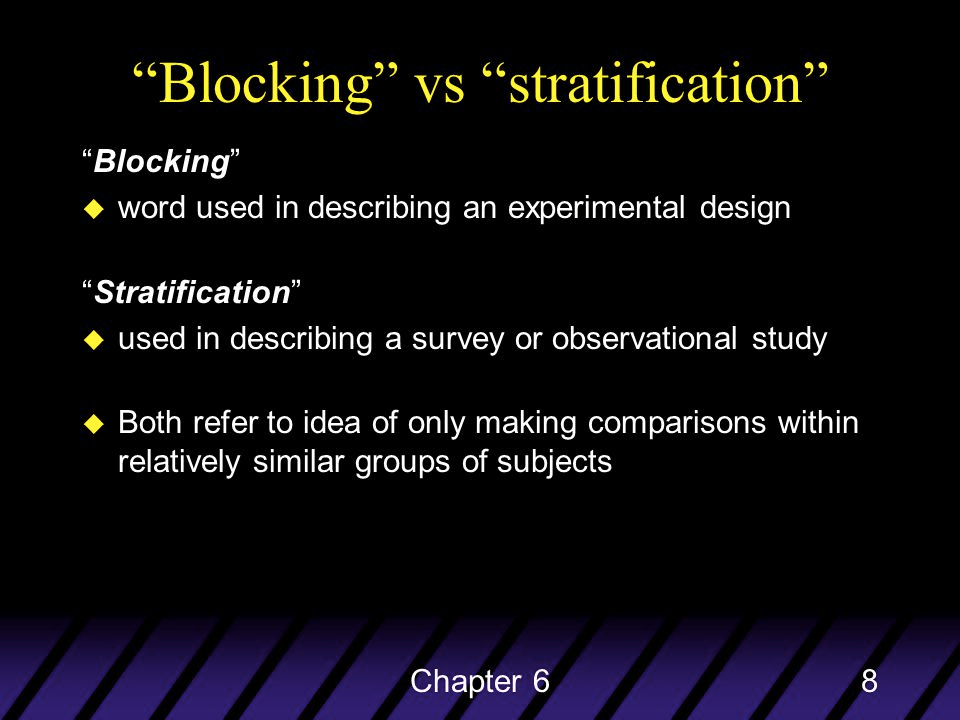 "Blocking" vs "stratification" 'Blocking" • word used in describing
 an experimental design "Stratification" • used in describing a survey
 or observational study • Both refer to idea of only making comparisons
 within relatively similar groups of subjects Chapter 6 8
 